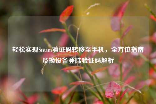 轻松实现Steam验证码转移至手机，全方位指南及换设备登陆验证码解析