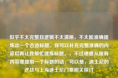 似乎不太完整且逻辑不太清晰，不太能准确提炼出一个合适标题。你可以补充完整准确的内容后再让我帮忙提炼标题。，不过硬要从现有内容里提取一个标题的话，可以是，迪士尼的逆战与上海迪士尼门票相关探讨