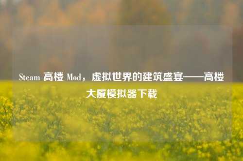 Steam 高楼 Mod，虚拟世界的建筑盛宴——高楼大厦模拟器下载