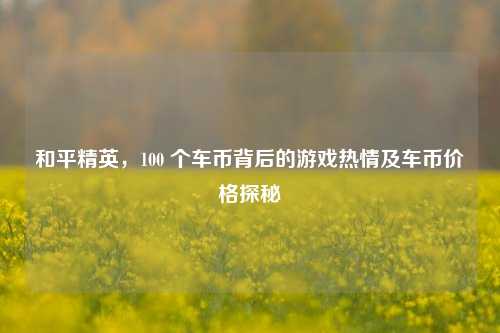 和平精英，100 个车币背后的游戏热情及车币价格探秘