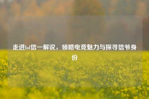 走进lol信一解说，领略电竞魅力与探寻信爷身份