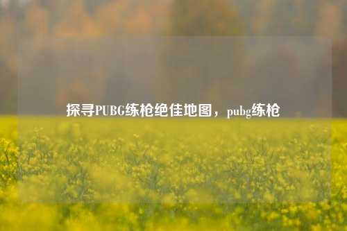 探寻PUBG练枪绝佳地图，pubg练枪