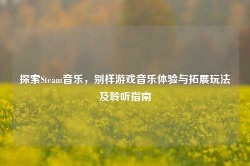 探索Steam音乐，别样游戏音乐体验与拓展玩法及聆听指南