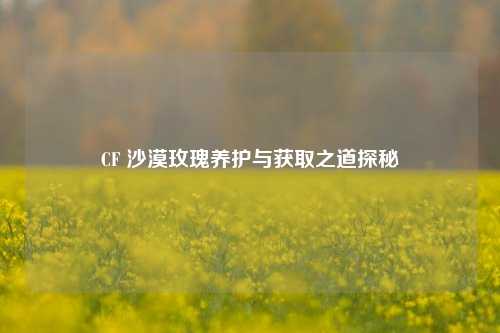 CF 沙漠玫瑰养护与获取之道探秘