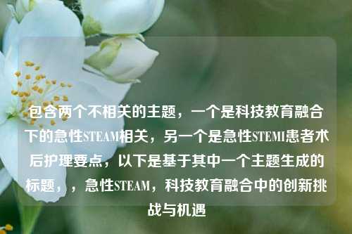 包含两个不相关的主题，一个是科技教育融合下的急性STEAM相关，另一个是急性STEMI患者术后护理要点，以下是基于其中一个主题生成的标题，，急性STEAM，科技教育融合中的创新挑战与机遇