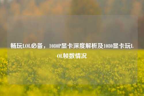 畅玩LOL必备，1080P显卡深度解析及1080显卡玩LOL帧数情况