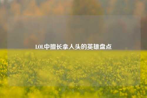 LOL中擅长拿人头的英雄盘点