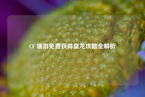 CF 端游免费获得盘龙攻略全解析