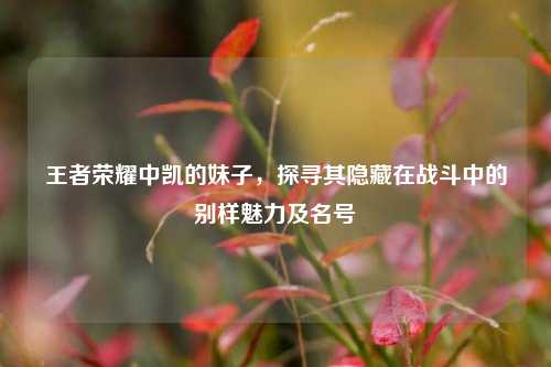 王者荣耀中凯的妹子，探寻其隐藏在战斗中的别样魅力及名号