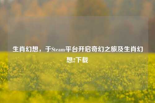 生肖幻想，于Steam平台开启奇幻之旅及生肖幻想2下载