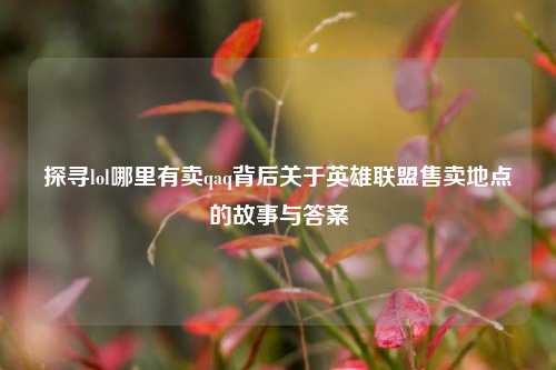 探寻lol哪里有卖qaq背后关于英雄联盟售卖地点的故事与答案