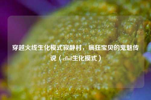 穿越火线生化模式寂静村，疯狂宝贝的鬼魅传说（cfhd生化模式）
