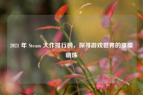 2021 年 Steam 大作排行榜，探寻游戏世界的璀璨明珠