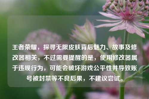 王者荣耀,探寻无限皮肤背后魅力、故事及修改器相关,不过需要提醒的是,使用修改器属于违规行为,可能会破坏游戏公平性并导致账号被封禁等不良后果,不建议尝试。