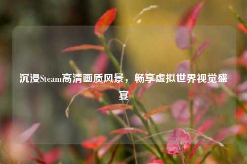 沉浸Steam高清画质风景,畅享虚拟世界视觉盛宴