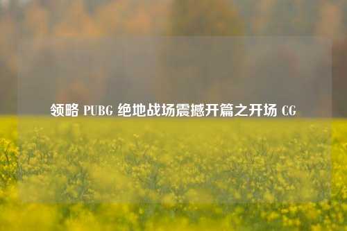 领略 PUBG 绝地战场震撼开篇之开场 CG