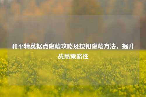 和平精英据点隐藏攻略及按钮隐藏 *** ,提升战局策略性