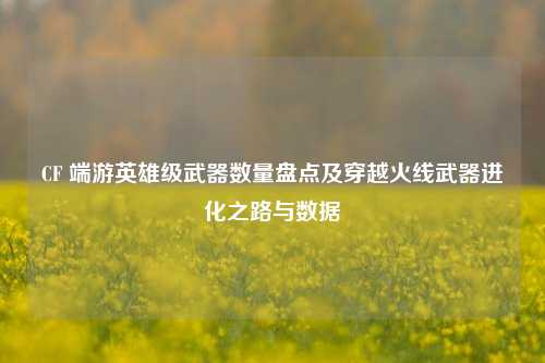 CF 端游英雄级武器数量盘点及穿越火线武器进化之路与数据