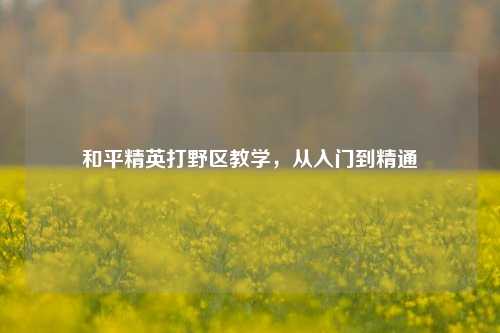 和平精英打野区教学,从入门到精通