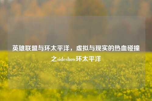 英雄联盟与环太平洋,虚拟与现实的热血碰撞之sideshow环太平洋