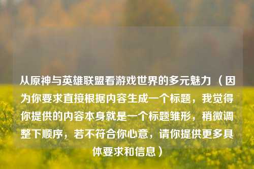 从原神与英雄联盟看游戏世界的多元魅力 （因为你要求直接根据内容生成一个标题，我觉得你提供的内容本身就是一个标题雏形，稍微调整下顺序，若不符合你心意，请你提供更多具体要求和信息）