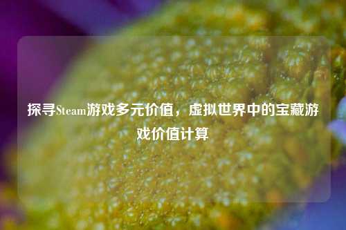 探寻Steam游戏多元价值,虚拟世界中的宝藏游戏价值计算