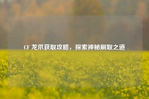 CF 龙爪获取攻略，探索神秘刷取之道