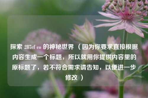 探索 287cf co 的神秘世界 （因为你要求直接根据内容生成一个标题，所以就用你提供内容里的原标题了，若不符合需求请告知，以便进一步修改 ）