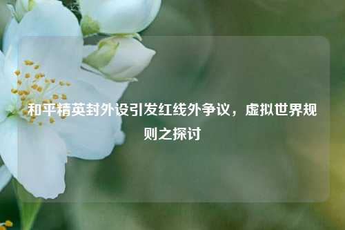 和平精英封外设引发红线外争议，虚拟世界规则之探讨
