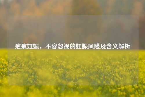 疤痕妊娠,不容忽视的妊娠风险及含义解析