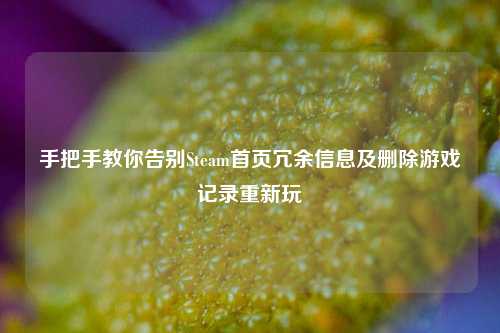 手把手教你告别Steam首页冗余信息及删除游戏记录重新玩