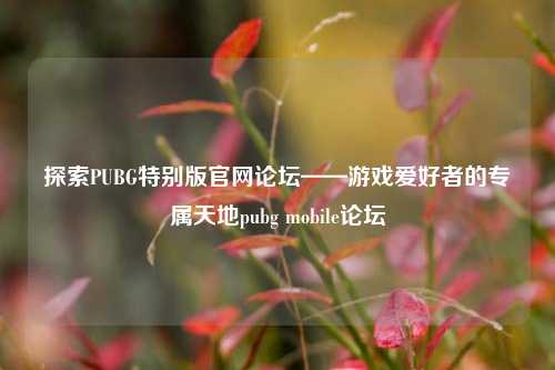 探索PUBG特别版官网论坛——游戏爱好者的专属天地pubg mobile论坛