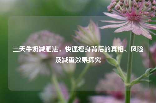 三天牛奶减肥法,快速瘦身背后的真相、风险及减重效果探究