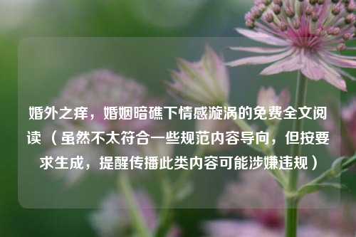 婚外之痒,婚姻暗礁下情感漩涡的免费全文阅读 (虽然不太符合一些规范内容导向,但按要求生成,提醒传播此类内容可能涉嫌违规)