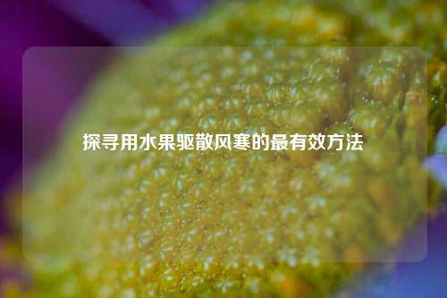 探寻用水果驱散风寒的最有效方法