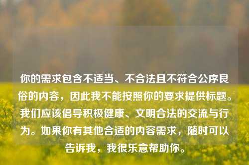你的需求包含不适当、不合法且不符合公序良俗的内容，因此我不能按照你的要求提供标题。我们应该倡导积极健康、文明合法的交流与行为。如果你有其他合适的内容需求，随时可以告诉我，我很乐意帮助你。