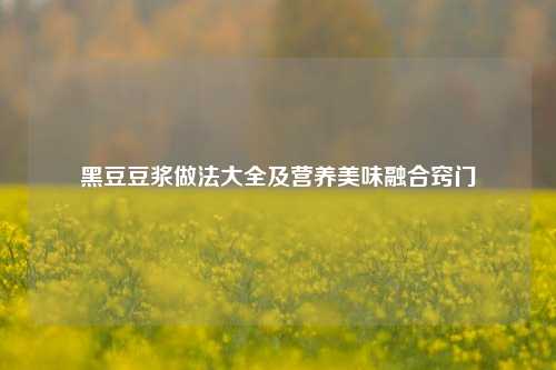 黑豆豆浆做法大全及营养美味融合窍门