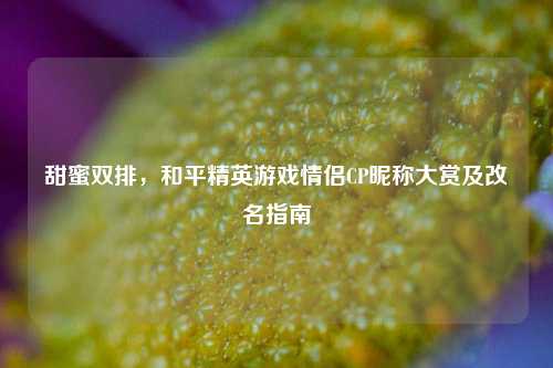 甜蜜双排，和平精英游戏情侣CP昵称大赏及改名指南