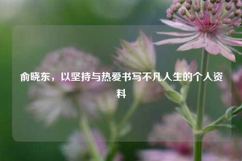 俞晓东，以坚持与热爱书写不凡人生的个人资料