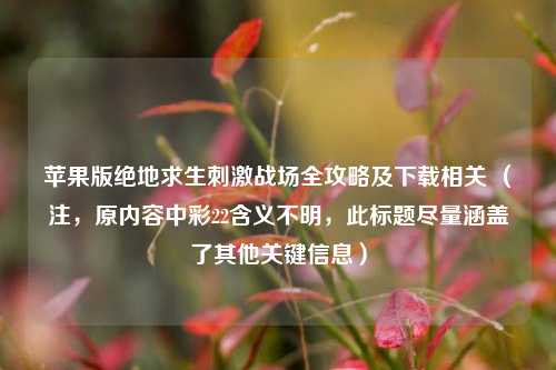 苹果版绝地求生刺激战场全攻略及下载相关 (注,原内容中彩22含义不明,此标题尽量涵盖了其他关键信息)