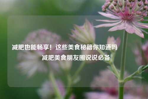减肥也能畅享！这些美食秘籍你知道吗😋  减肥美食朋友圈说说必备