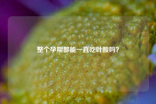 整个孕期都能一直吃叶酸吗?