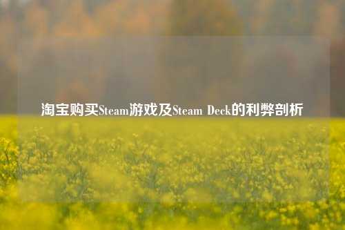 淘宝购买Steam游戏及Steam Deck的利弊剖析