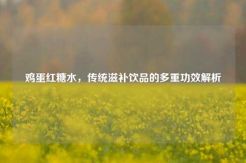 鸡蛋红糖水，传统滋补饮品的多重功效解析