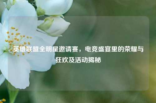 英雄联盟全明星邀请赛,电竞盛宴里的荣耀与狂欢及活动揭秘