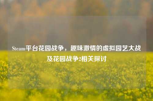 Steam平台花园战争，趣味激情的虚拟园艺大战及花园战争2相关探讨