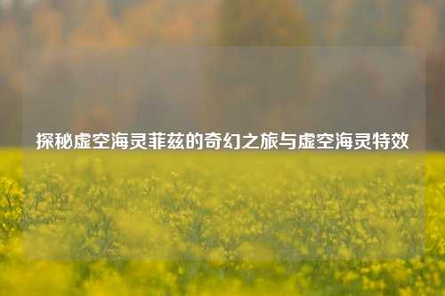 探秘虚空海灵菲兹的奇幻之旅与虚空海灵特效
