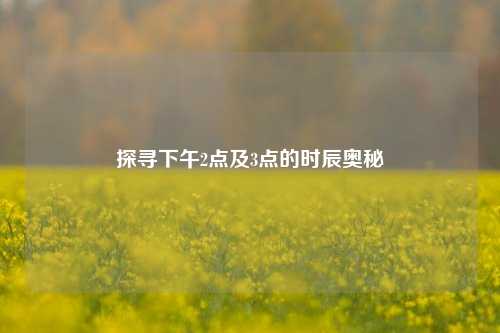 探寻下午2点及3点的时辰奥秘