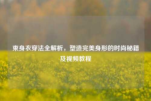 束身衣穿法全解析，塑造完美身形的时尚秘籍及视频教程
