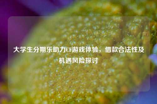 大学生分期乐助力CF游戏体验，借款合法性及机遇风险探讨